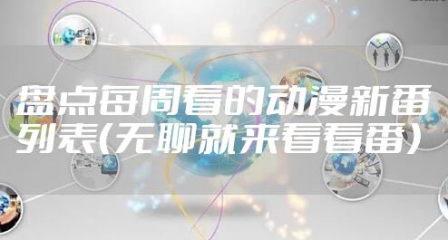 盘点每周看的动漫新番列表（无聊就来看看番）