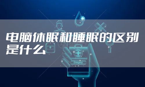 电脑休眠和睡眠的区别是什么