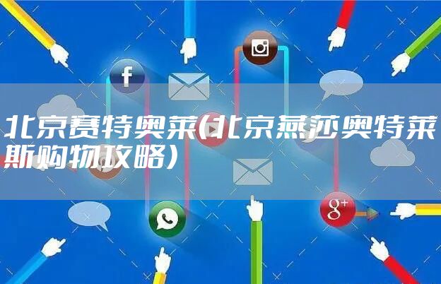 北京赛特奥莱(北京燕莎奥特莱斯购物攻略)