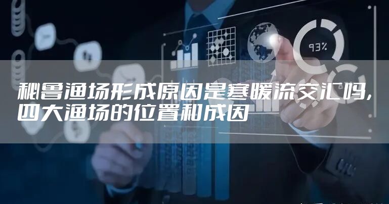 秘鲁渔场形成原因是寒暖流交汇吗，四大渔场的位置和成因