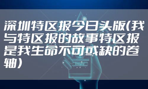 深圳特区报今日头版（我与特区报的故事特区报是我生命不可或缺的卷轴）