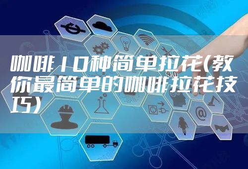 咖啡10种简单拉花（教你最简单的咖啡拉花技巧）