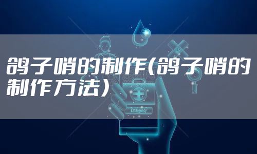 鸽子哨的制作（鸽子哨的制作方法）