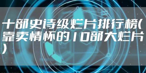 十部史诗级烂片排行榜（靠卖情怀的10部大烂片）