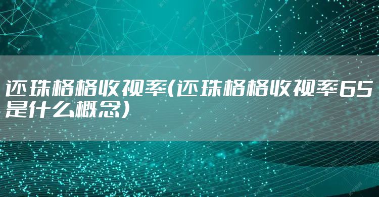 还珠格格收视率（还珠格格收视率65是什么概念）
