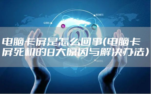 电脑卡屏是怎么回事（电脑卡屏死机的8大原因与解决办法）