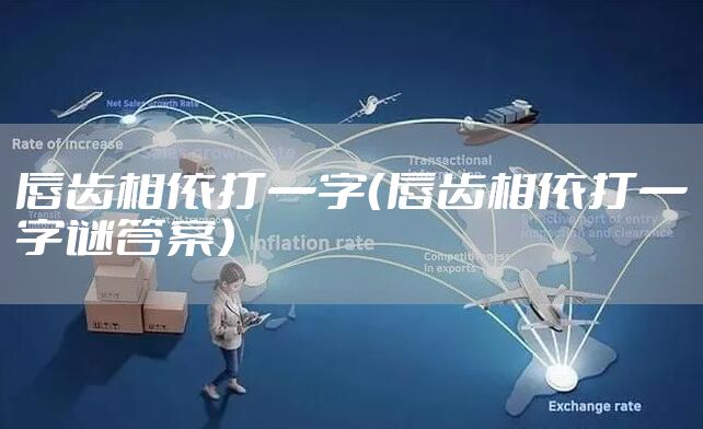 唇齿相依打一字（唇齿相依打一字谜答案）