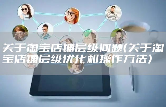 关于淘宝店铺层级问题（关于淘宝店铺层级优化和操作方法）