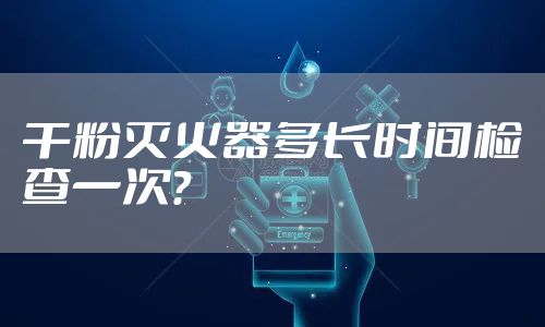 干粉灭火器多长时间检查一次？