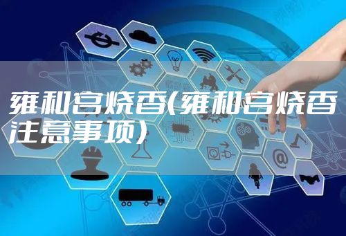 雍和宫烧香（雍和宫烧香注意事项）