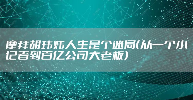 摩拜胡玮炜人生是个迷局（从一个小记者到百亿公司大老板）