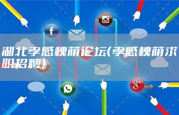 湖北孝感槐荫论坛(孝感槐荫求职招聘)