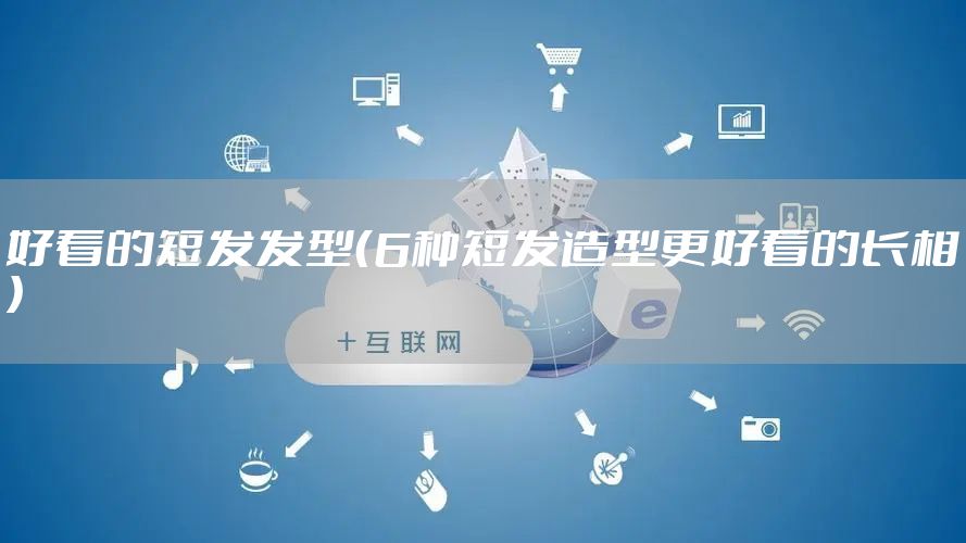 好看的短发发型（6种短发造型更好看的长相）