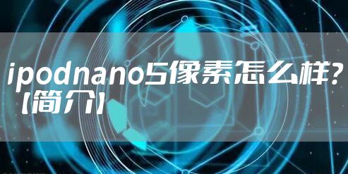 ipodnano5像素怎么样?【简介】