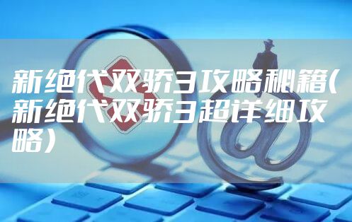 新绝代双骄3攻略秘籍（新绝代双骄3超详细攻略）