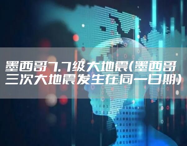 墨西哥7.7级大地震（墨西哥三次大地震发生在同一日期）