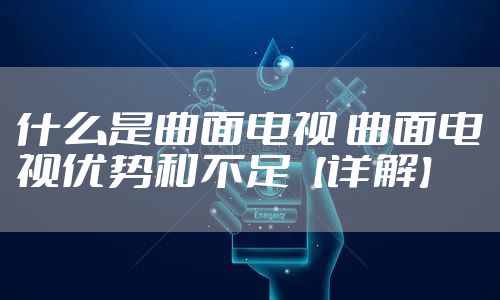 什么是曲面电视 曲面电视优势和不足【详解】