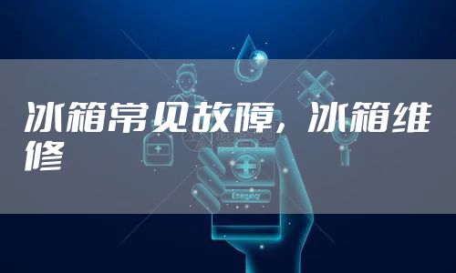 冰箱常见故障，冰箱维修