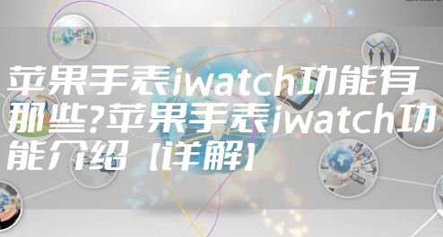 苹果手表iwatch功能有那些？苹果手表iwatch功能介绍【详解】