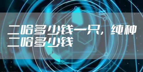 二哈多少钱一只，纯种二哈多少钱