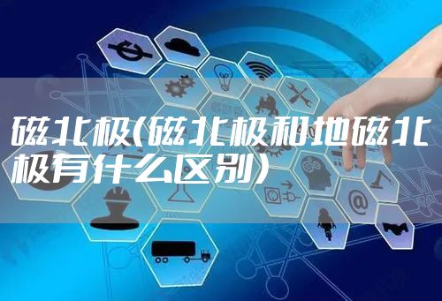 磁北极（磁北极和地磁北极有什么区别）