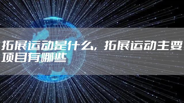 拓展运动是什么,拓展运动主要项目有哪些