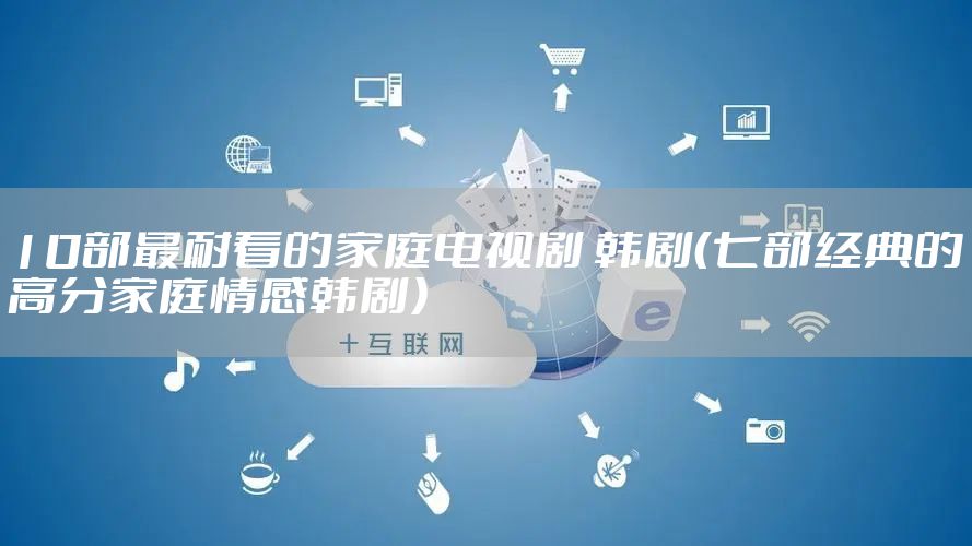 10部最耐看的家庭电视剧 韩剧（七部经典的高分家庭情感韩剧）