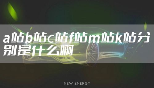 a站b站c站f站m站k站分别是什么啊