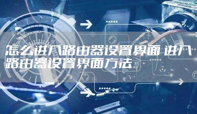怎么进入路由器设置界面 进入路由器设置界面方法