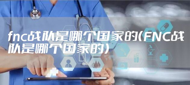 fnc战队是哪个国家的（FNC战队是哪个国家的）