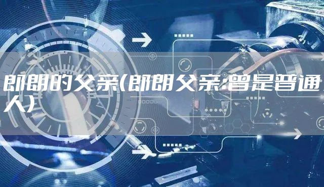 郎朗的父亲（郎朗父亲：曾是普通人）