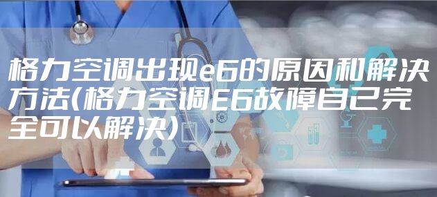 格力空调出现e6的原因和解决方法（格力空调E6故障自己完全可以解决）