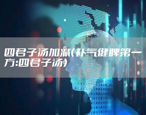 四君子汤加减(补气健脾第一方:四君子汤)