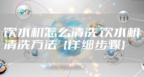 饮水机怎么清洗 饮水机清洗方法【详细步骤】