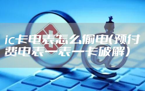 ic卡电表怎么偷电（预付费电表一表一卡破解）