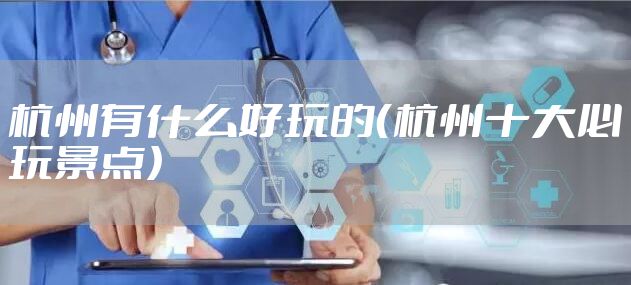 杭州有什么好玩的(杭州十大必玩景点)