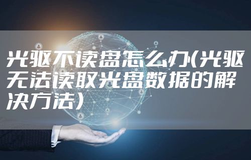 光驱不读盘怎么办（光驱无法读取光盘数据的解决方法）