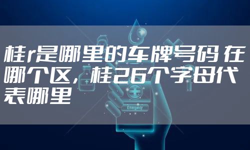 桂r是哪里的车牌号码 在哪个区，桂26个字母代表哪里