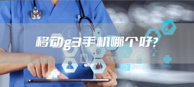 移动g3手机哪个好?