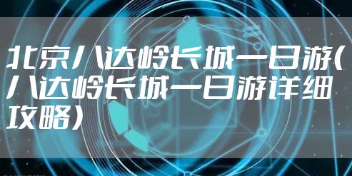 北京八达岭长城一日游(八达岭长城一日游详细攻略)