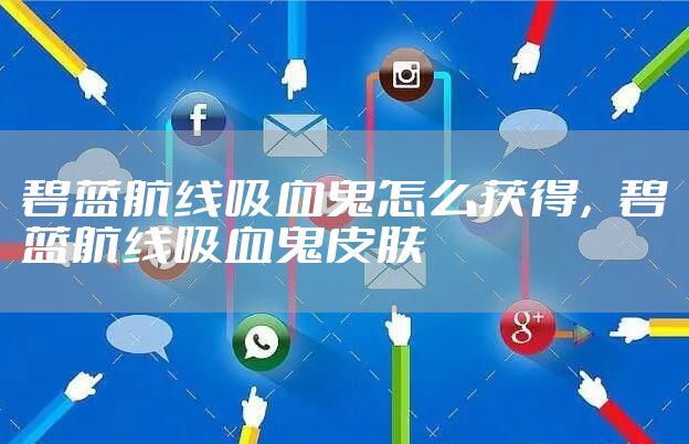 碧蓝航线吸血鬼怎么获得，碧蓝航线吸血鬼皮肤