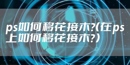 ps如何移花接木？（在ps上如何移花接木？）