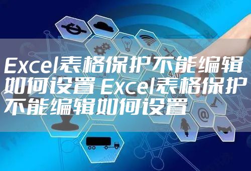 Excel表格保护不能编辑如何设置 Excel表格保护不能编辑如何设置