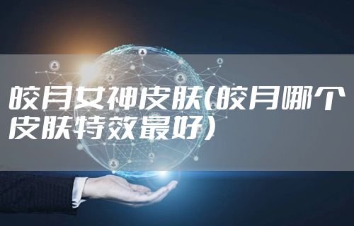 皎月女神皮肤(皎月哪个皮肤特效最好)