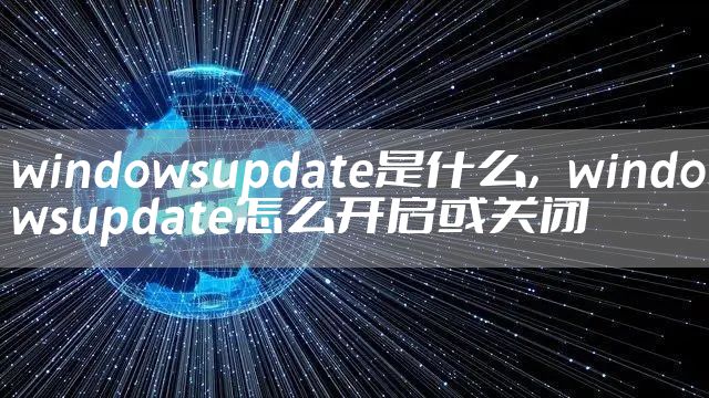 windowsupdate是什么，windowsupdate怎么开启或关闭