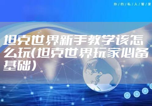 坦克世界新手教学该怎么玩（坦克世界玩家必备基础）