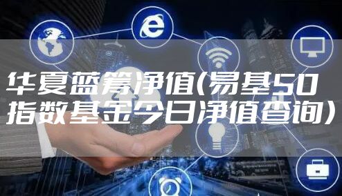 华夏蓝筹净值(易基50指数基金今日净值查询)