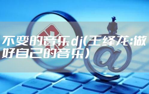 不变的音乐dj（王绎龙：做好自己的音乐）