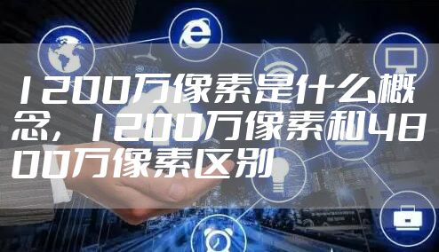 1200万像素是什么概念，1200万像素和4800万像素区别