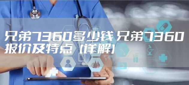 兄弟7360多少钱 兄弟7360报价及特点【详解】